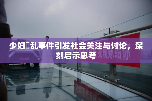 少妇婬乱事件引发社会关注与讨论，深刻启示思考