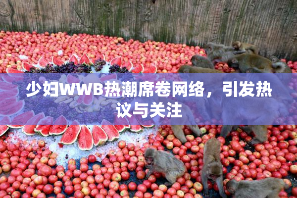 少妇WWB热潮席卷网络，引发热议与关注