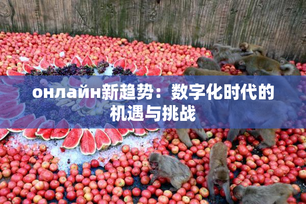 онлайн新趋势：数字化时代的机遇与挑战