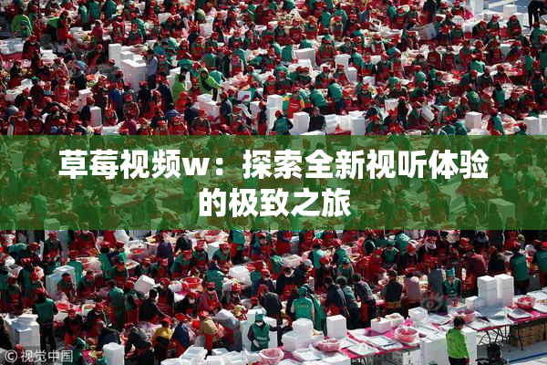 草莓视频w：探索全新视听体验的极致之旅