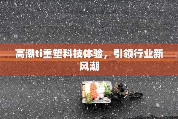 高潮ti重塑科技体验，引领行业新风潮