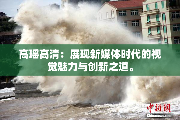 高瑶高清：展现新媒体时代的视觉魅力与创新之道。