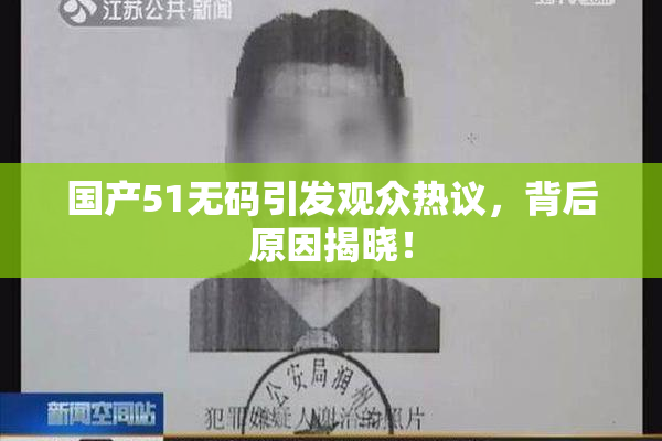国产51无码引发观众热议，背后原因揭晓！