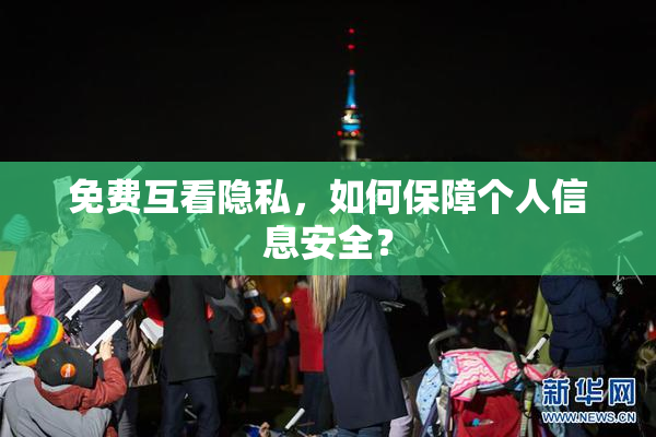 免费互看隐私，如何保障个人信息安全？