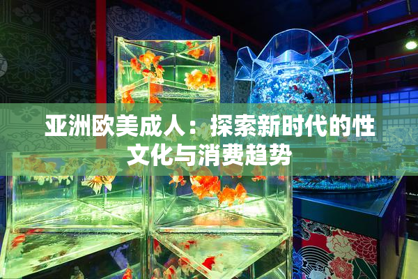 亚洲欧美成人：探索新时代的性文化与消费趋势
