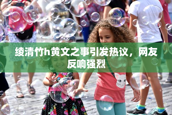 绫清竹h黄文之事引发热议，网友反响强烈