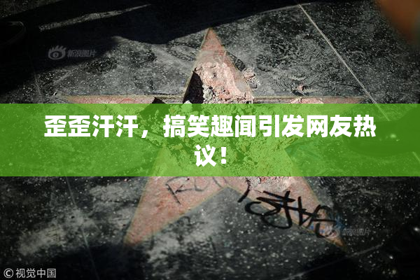 歪歪汗汗，搞笑趣闻引发网友热议！