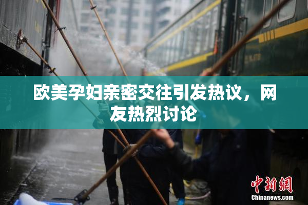 欧美孕妇亲密交往引发热议，网友热烈讨论