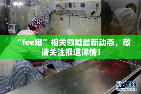 “fee嫩”相关领域最新动态，敬请关注报道详情！