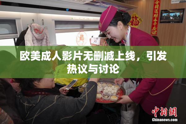 欧美成人影片无删减上线，引发热议与讨论