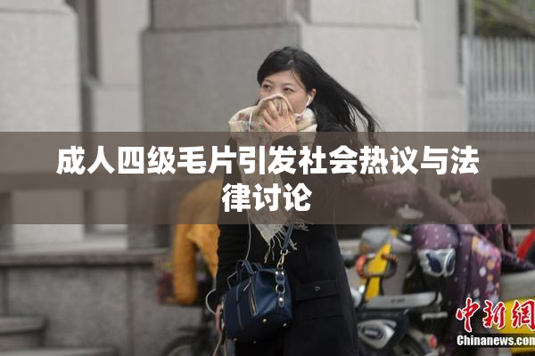 成人四级毛片引发社会热议与法律讨论