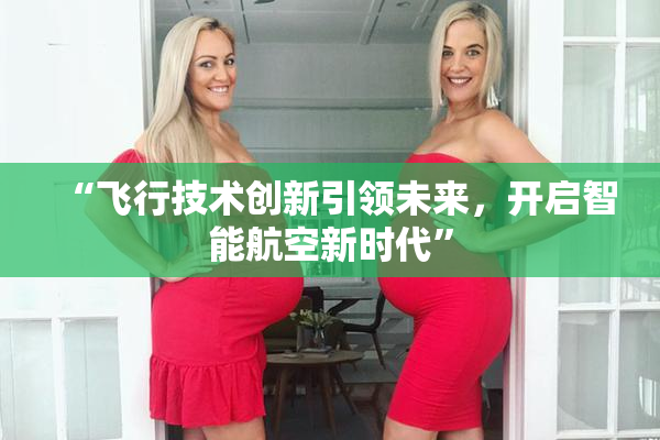 “飞行技术创新引领未来，开启智能航空新时代”