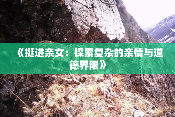 《挺进亲女：探索复杂的亲情与道德界限》