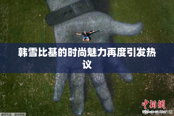 韩雪比基的时尚魅力再度引发热议