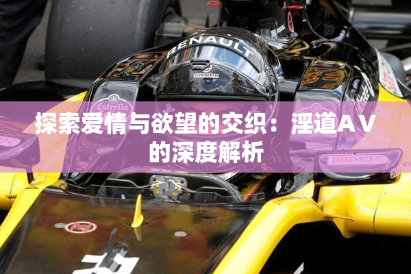 探索爱情与欲望的交织：淫道AⅤ的深度解析