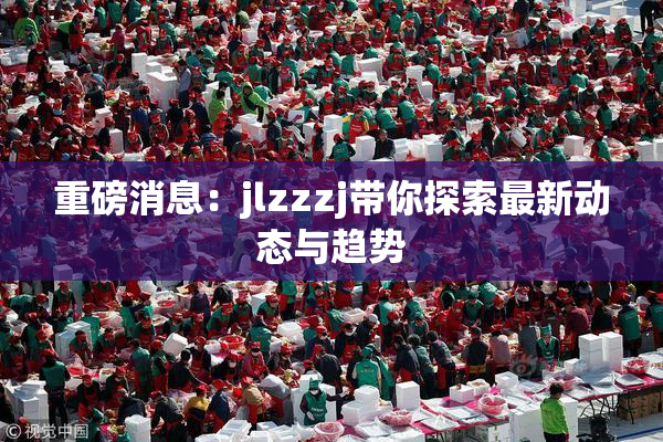 重磅消息：jlzzzj带你探索最新动态与趋势