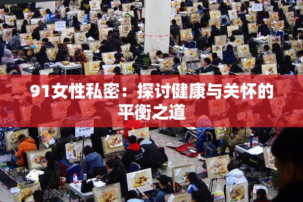 91女性私密：探讨健康与关怀的平衡之道