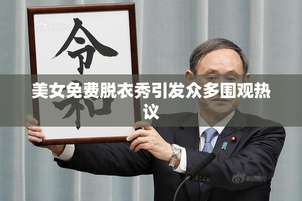 美女免费脱衣秀引发众多围观热议