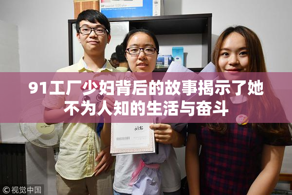 91工厂少妇背后的故事揭示了她不为人知的生活与奋斗