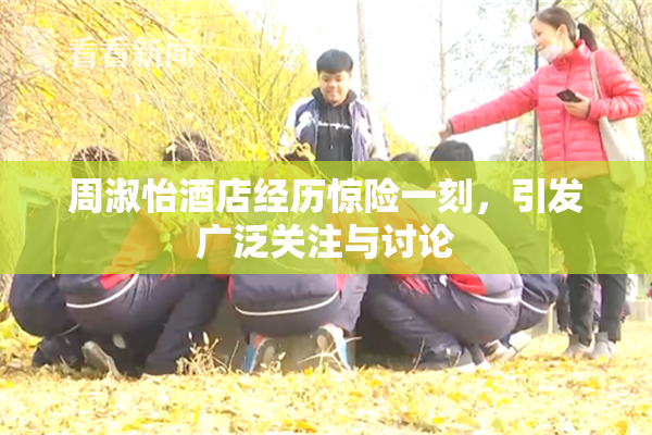 周淑怡酒店经历惊险一刻，引发广泛关注与讨论
