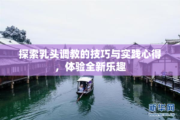 探索乳头调教的技巧与实践心得，体验全新乐趣