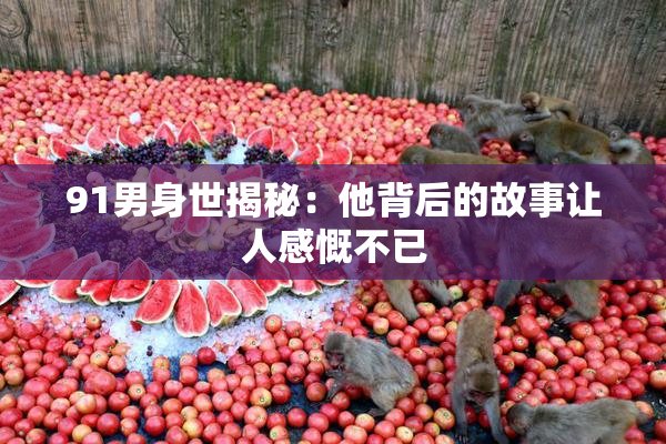 91男身世揭秘：他背后的故事让人感慨不已