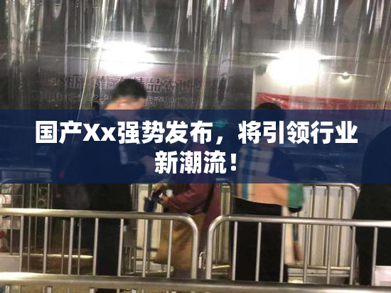 国产Xx强势发布，将引领行业新潮流！