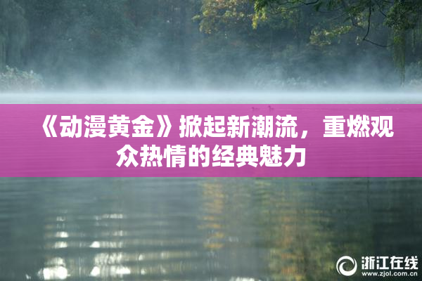 《动漫黄金》掀起新潮流，重燃观众热情的经典魅力