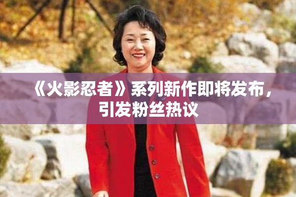 《火影忍者》系列新作即将发布，引发粉丝热议