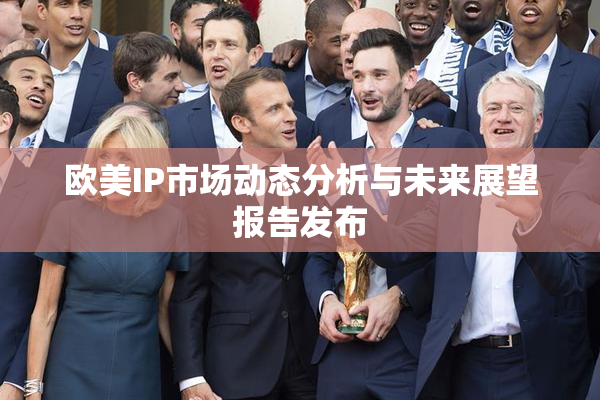 欧美IP市场动态分析与未来展望报告发布