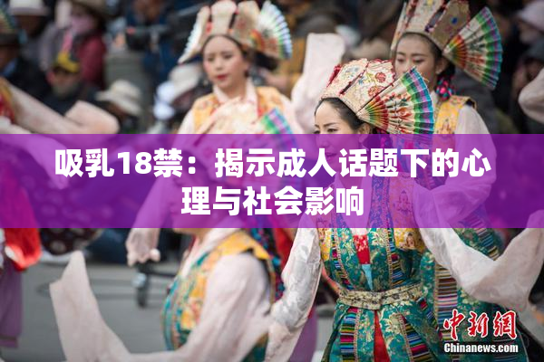 吸乳18禁：揭示成人话题下的心理与社会影响