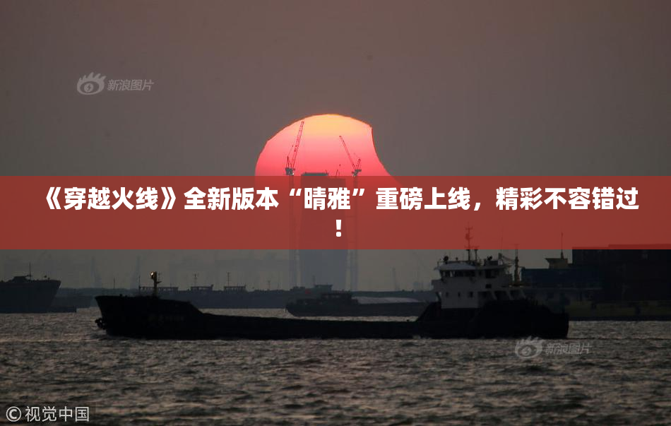 《穿越火线》全新版本“晴雅”重磅上线，精彩不容错过！