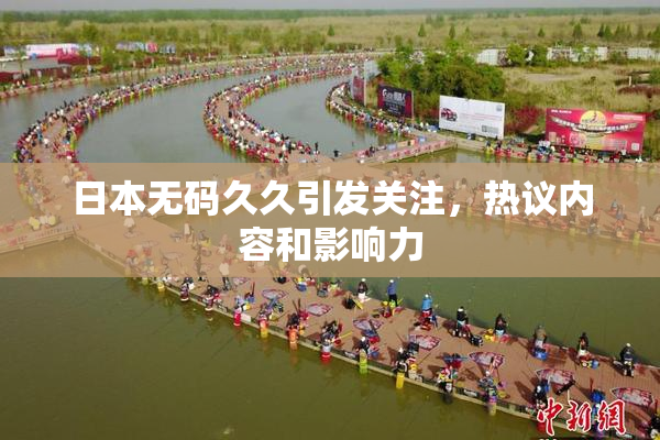 日本无码久久引发关注，热议内容和影响力