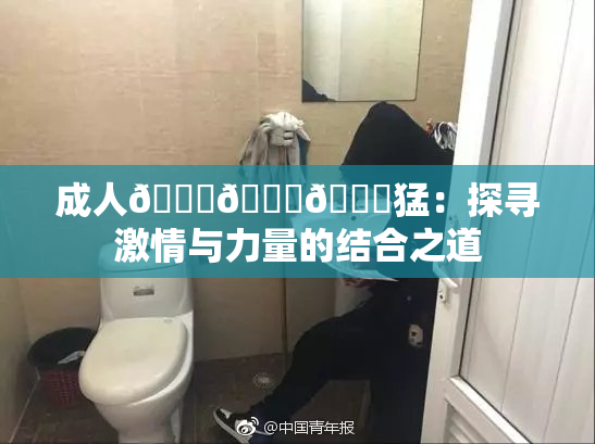 成人🍆🍑🔞猛：探寻激情与力量的结合之道