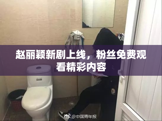 赵丽颖新剧上线，粉丝免费观看精彩内容