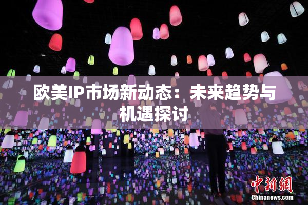欧美IP市场新动态：未来趋势与机遇探讨