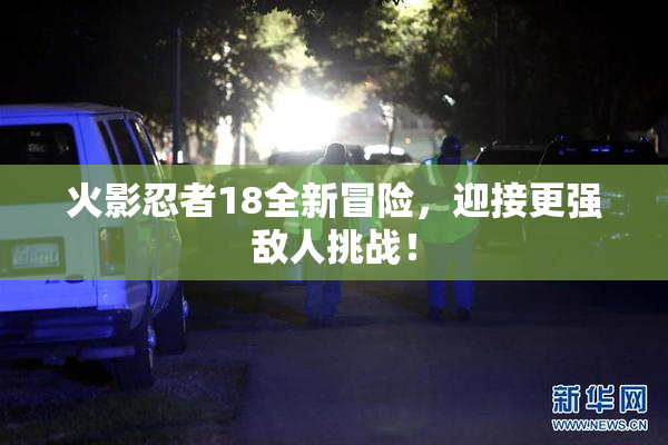 火影忍者18全新冒险，迎接更强敌人挑战！