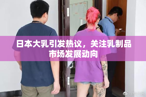 日本大乳引发热议，关注乳制品市场发展动向