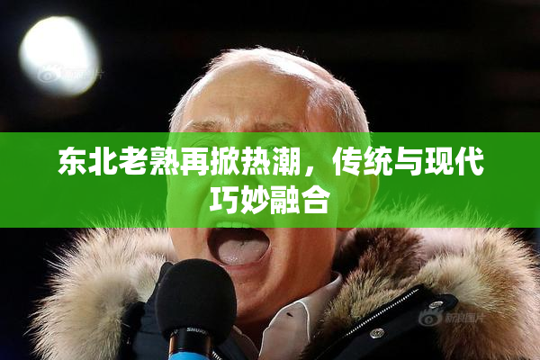 东北老熟再掀热潮，传统与现代巧妙融合