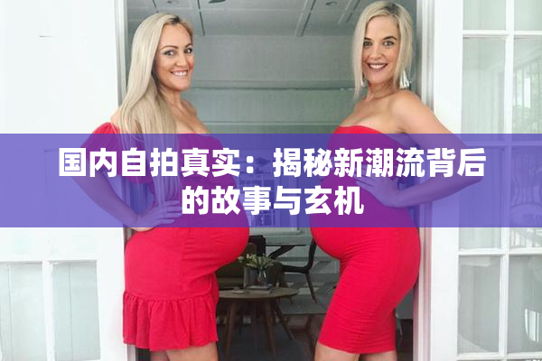 国内自拍真实：揭秘新潮流背后的故事与玄机