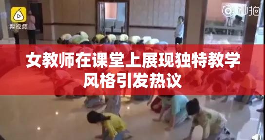 女教师在课堂上展现独特教学风格引发热议