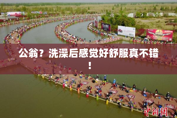 公翁？洗澡后感觉好舒服真不错！