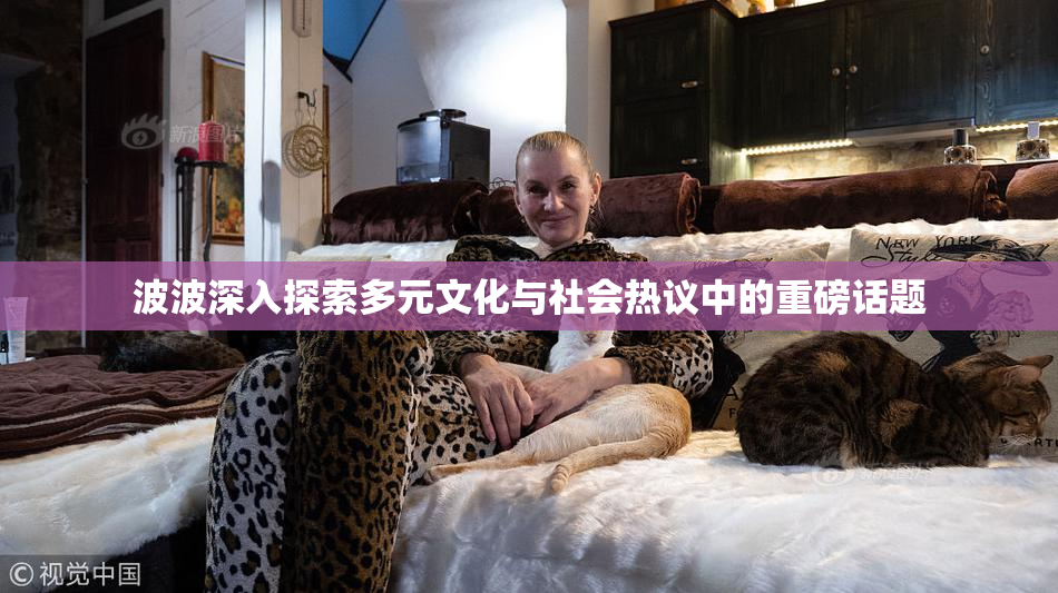 波波深入探索多元文化与社会热议中的重磅话题