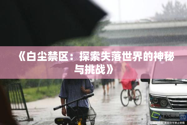《白尘禁区：探索失落世界的神秘与挑战》