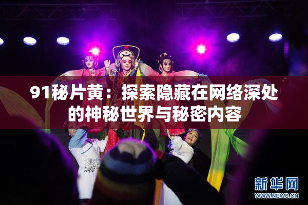 91秘片黄：探索隐藏在网络深处的神秘世界与秘密内容