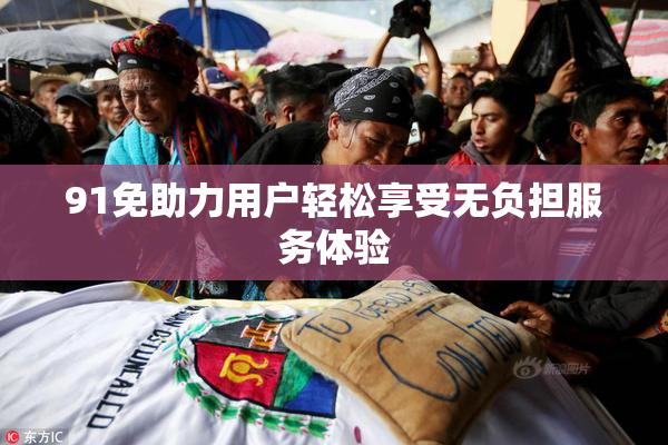 91免助力用户轻松享受无负担服务体验