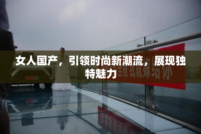 女人国产，引领时尚新潮流，展现独特魅力