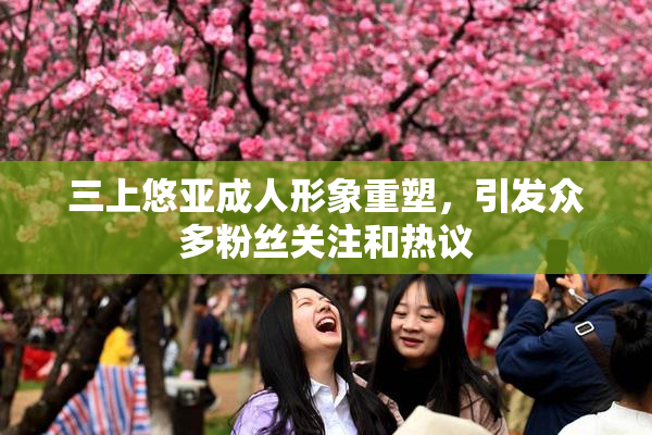 三上悠亚成人形象重塑，引发众多粉丝关注和热议