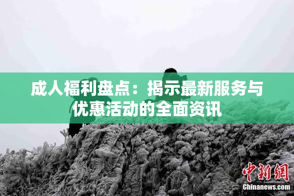 成人福利盘点：揭示最新服务与优惠活动的全面资讯
