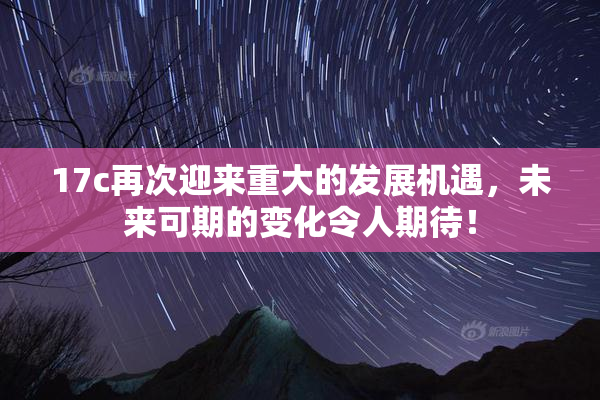 17c再次迎来重大的发展机遇，未来可期的变化令人期待！